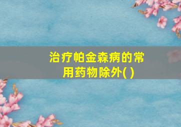 治疗帕金森病的常用药物除外( )